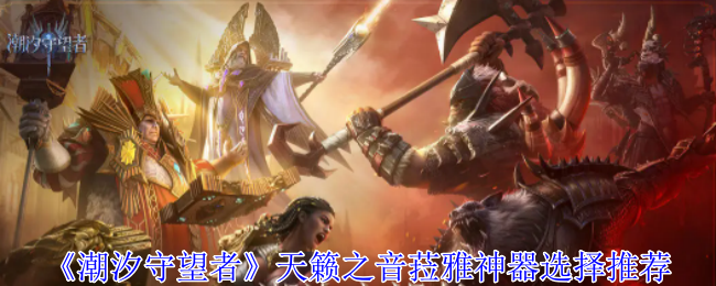 潮汐守望者天籁之音菈雅神器怎么选择-天籁之音菈雅神器选择推荐