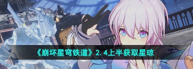 崩坏星穹铁道2.4上半可以获得多少星琼-2.4上半获取星琼数量