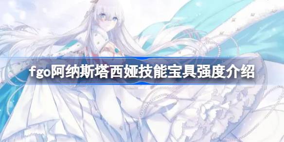 fgo阿纳斯塔西娅技能宝具强度介绍-fgo阿纳斯塔西娅技能宝具怎么样