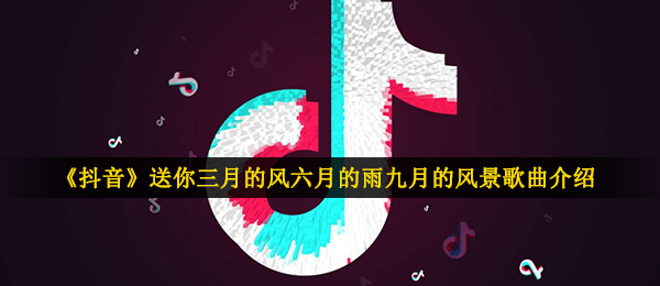 抖音送你三月的风六月的雨九月的风景是什么歌-四季予你歌曲信息介绍
