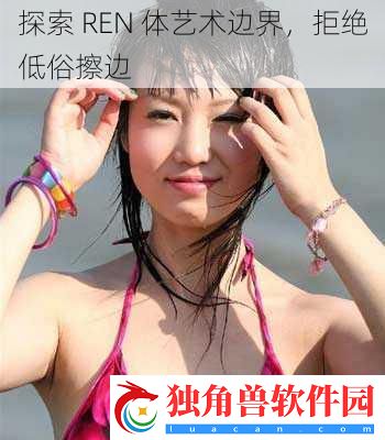 探索-REN-体艺术边界-拒绝低俗擦边