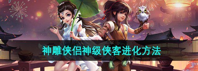 神雕侠侣手游怎么进神级侠客-神级侠客进化方法