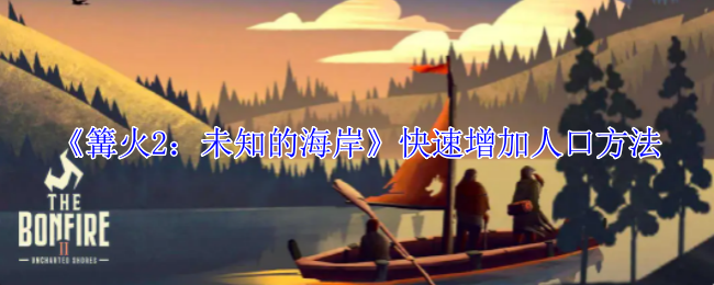 篝火2未知的海岸怎么快速增加人口-快速增加人口方法