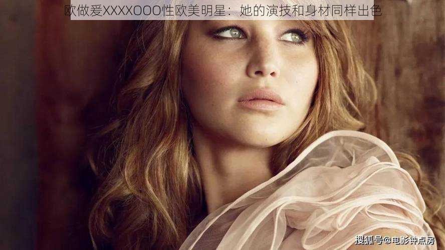 欧做爰XXXXOOO性欧美明星:她的演技和身材同样出色