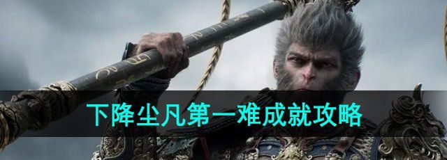 黑神话悟空下降尘凡第一难成就怎么做-下降尘凡第一难成就攻略