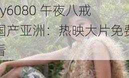 yy6080 午夜八戒国产亚洲：热映大片免费看