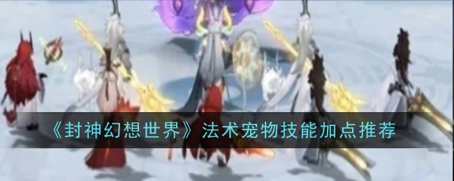 封神幻想世界法术宠物技能加点推荐什么-加点推荐