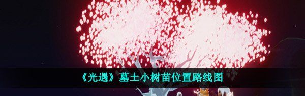 光遇墓土小树苗在哪-墓土樱花小树苗位置路线图