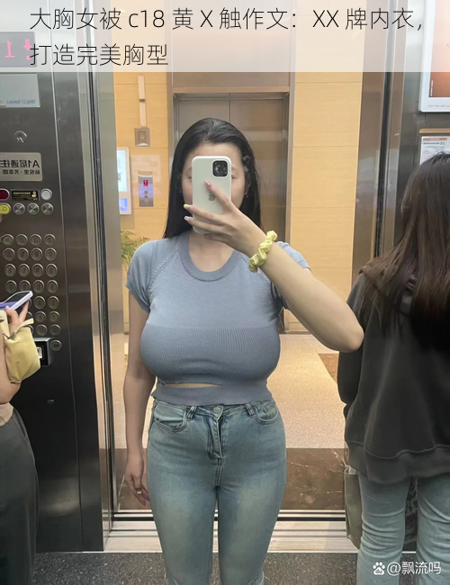 大胸女被 c18 黄 X 触作文：XX 牌内衣，打造完美胸型