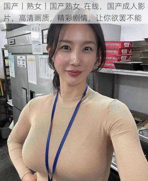 国产丨熟女丨国产熟女  在线，国产成人影片，高清画质，精彩剧情，让你欲罢不能