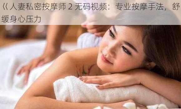 巜人妻私密按摩师 2 无码视频：专业按摩手法，舒缓身心压力