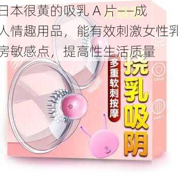 日本很黄的吸乳 A 片——成人情趣用品，能有效刺激女性乳房敏感点，提高性生活质量