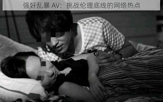 **乱暴 AV:挑战伦理底线的网络热点