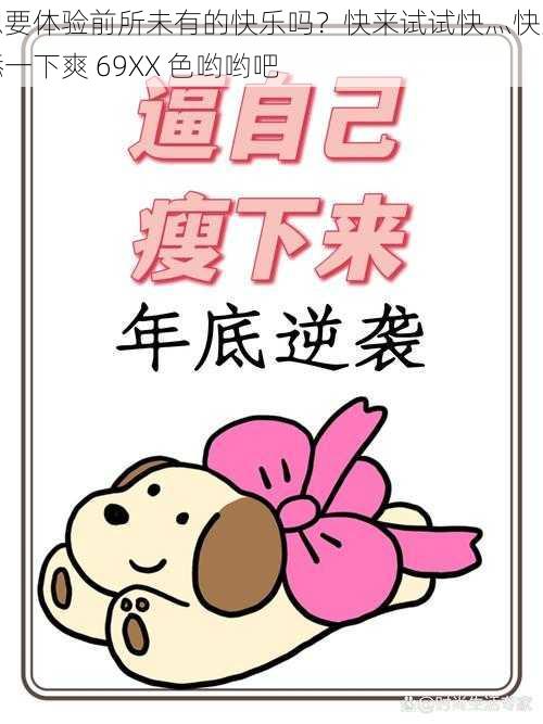 想要体验前所未有的快乐吗?快来试试快灬快灬㖭一下爽 69XX 色哟哟吧