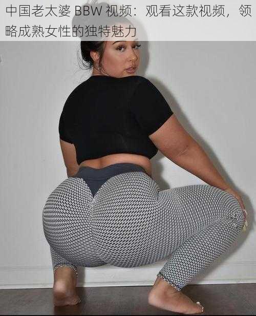 中国老太婆 BBW 视频:观看这款视频,领略成**性的独特魅力