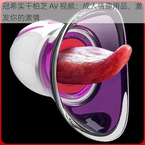冠希实干柏芝 AV 视频:成人情趣用品,激发你的激情