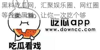 黑料吃瓜网,汇聚娱乐圈、网红圈等各类黑料,让你一次吃个够