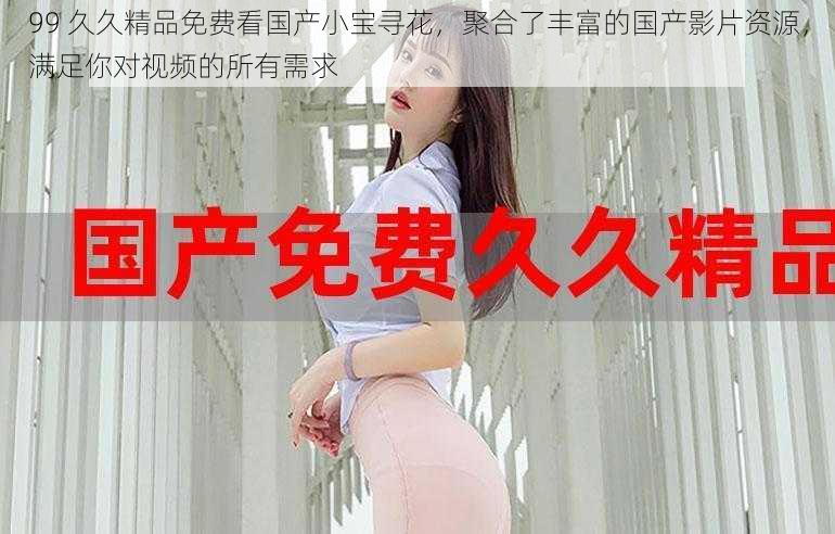 99 久久精品免费看国产小宝寻花，聚合了丰富的国产影片资源，满足你对视频的所有需求