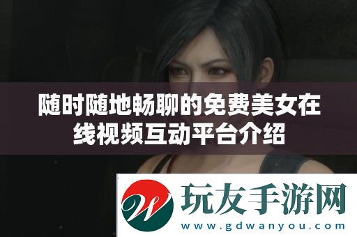 随时随地畅聊的免费美女在线视频互动平台介绍
