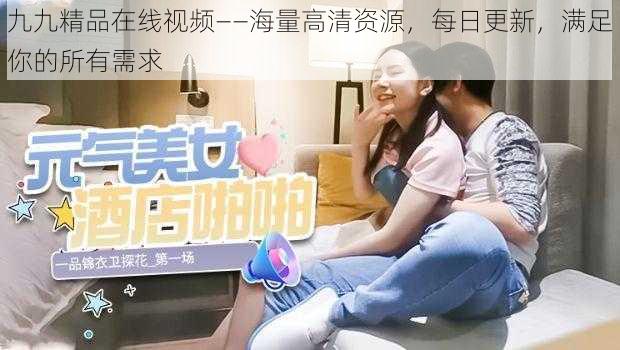 九九精品在线视频——海量高清资源,每日更新,满足你的所有需求