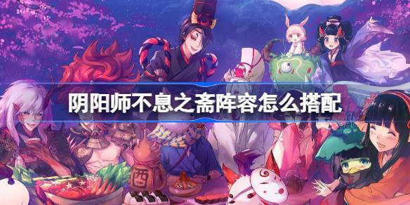 阴阳师不息之斋阵容怎么搭配-阴阳师不息之斋阵容搭配攻略详细分享