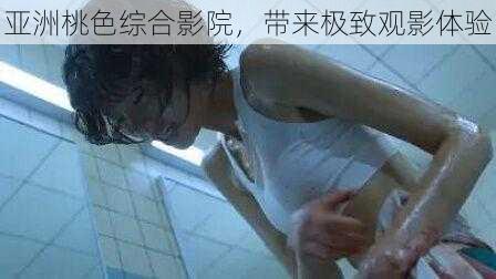 亚洲桃色综合影院，带来极致观影体验