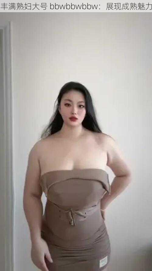 丰满熟妇大号 bbwbbwbbw：展现成熟魅力