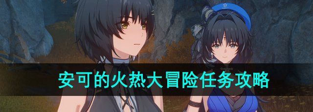 鸣潮1.2版本安可的火热大冒险任务怎么做-安可的火热大冒险任务攻略