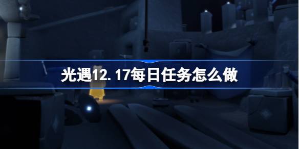 光遇12.17每日任务怎么做-光遇12月17日每日任务做法攻略