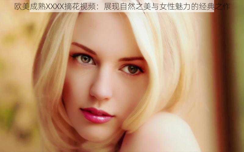 欧美成熟XXXX摘花视频:展现自然之美与女性魅力的经典之作