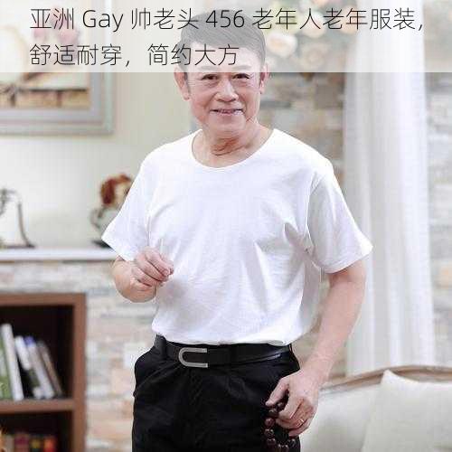 亚洲 Gay 帅老头 456 老年人老年服装,舒适耐穿,简约大方