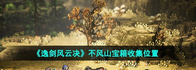 逸剑风云决不风山宝箱在哪-不风山宝箱收集位置