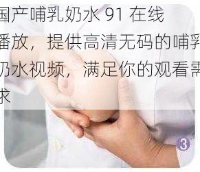 国产哺乳奶水 91 在线播放,提供高清**的哺乳奶水视频,满足你的观看需求