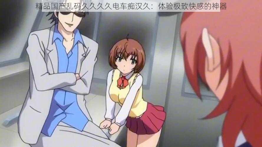 精品国产乱码久久久久电车痴汉久：体验极致快感的神器
