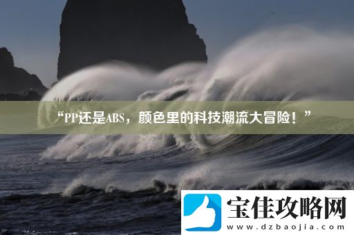 “PP还是ABS-颜色里的科技潮流大冒险！”