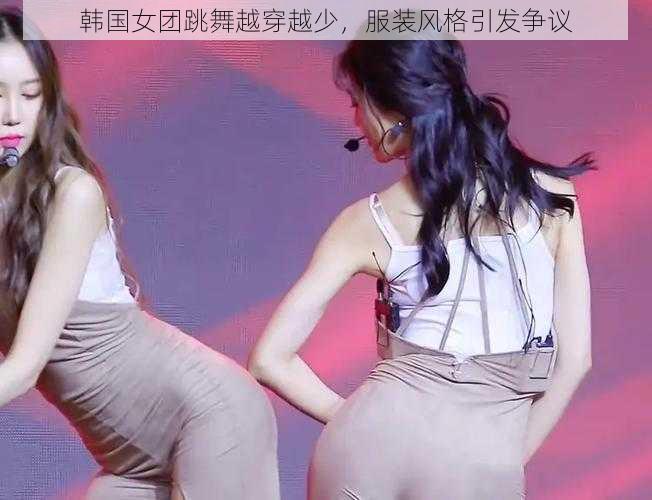 韩国女团跳舞越穿越少,服装风格引发争议