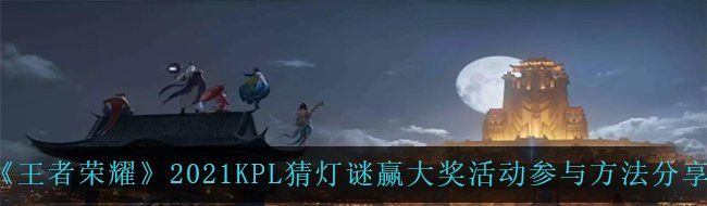 王者荣耀2021KPL猜灯谜赢大奖活动怎么参与-活动参与方法分享