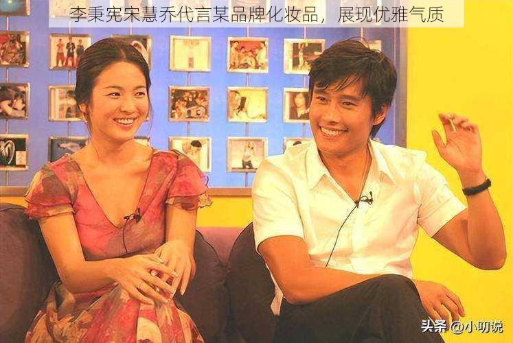 李秉宪宋慧乔代言某品牌化妆品,展现优雅气质