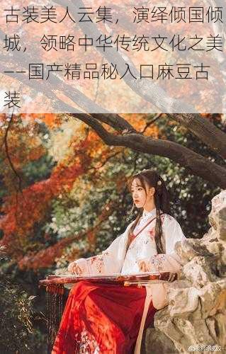 古装美人云集,演绎倾国倾城,领略中华传统文化之美——国产精品秘入口麻豆古装