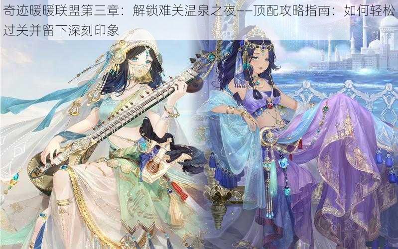 奇迹暖暖联盟第三章:解锁难关温泉之夜——顶配攻略指南:如何轻松过关并留下深刻印象