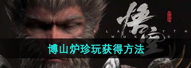 黑神话悟空博山炉怎么获得-博山炉珍玩获得方法