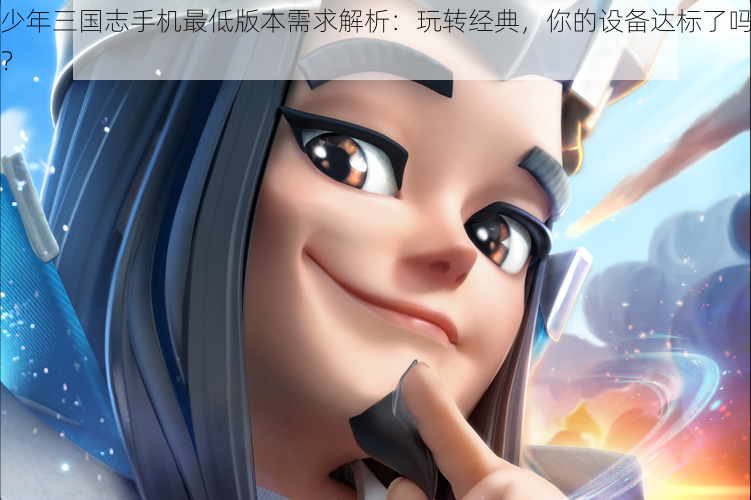 少年三国志手机最低版本需求解析:玩转经典,你的设备达标了吗?