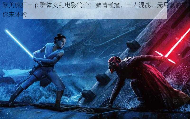 欧美疯狂三 p 群体交乱电影简介:激情碰撞,三人混战,无尽刺激等你来体验