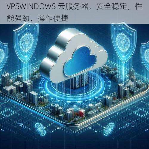 VPSWINDOWS 云服务器,安全稳定,性能强劲,操作便捷