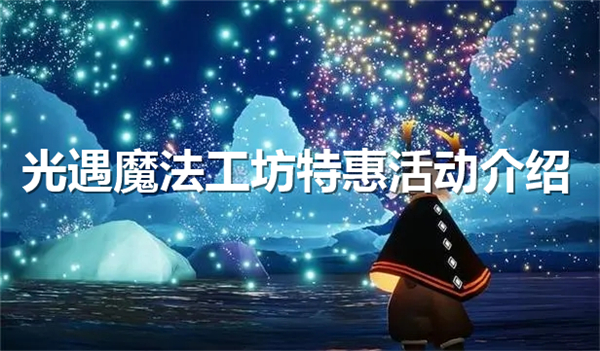 光遇魔法工坊特惠活动有什么奖励-光遇魔法工坊特惠活动玩法介绍