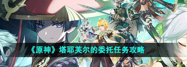 原神塔耶芙尔的委托任务怎么做-塔耶芙尔的委托任务攻略