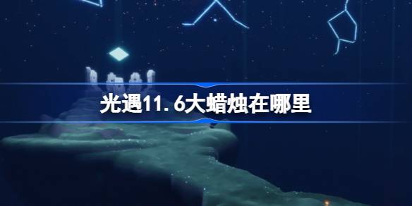 光遇11.6大蜡烛在哪里-光遇11.6大蜡烛具体位置分享