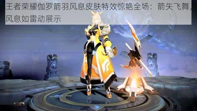 王者荣耀伽罗箭羽风息皮肤特效惊艳全场：箭矢飞舞，风息如雷动展示