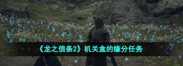 龙之信条2机关盒的缘分任务怎么做-机关盒的缘分任务攻略