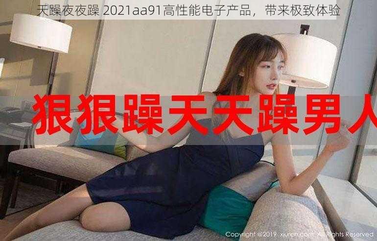 天躁夜夜躁 2021aa91高性能电子产品，带来极致体验
